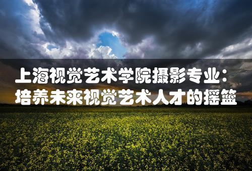 上海视觉艺术学院摄影专业：培养未来视觉艺术人才的摇篮