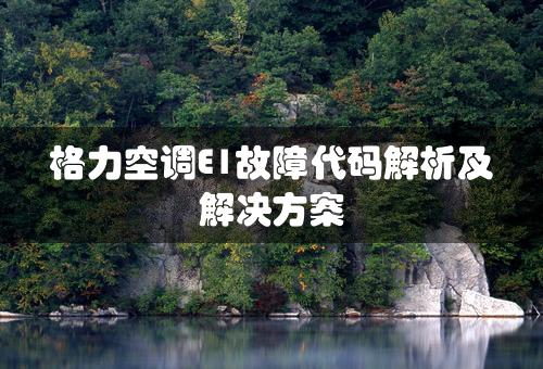 格力空调E1故障代码解析及解决方案