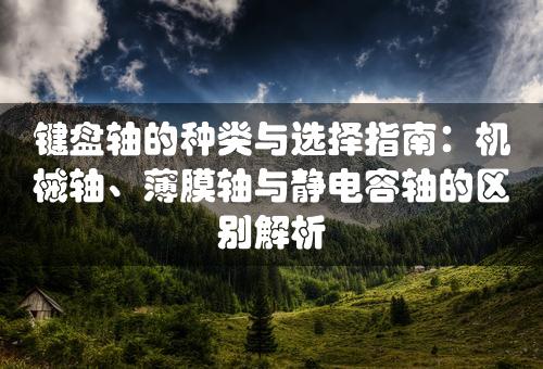 键盘轴的种类与选择指南：机械轴、薄膜轴与静电容轴的区别解析