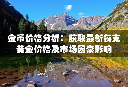 金币价格分析：获取最新每克黄金价格及市场因素影响