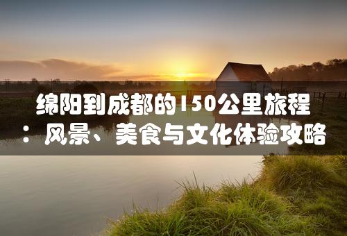 绵阳到成都的150公里旅程：风景、美食与文化体验攻略