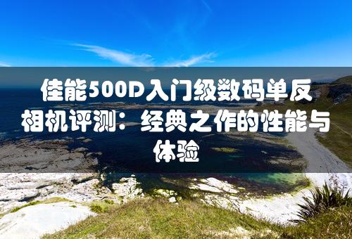 佳能500D入门级数码单反相机评测：经典之作的性能与体验