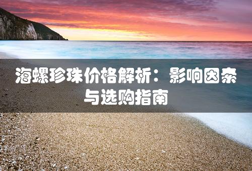 海螺珍珠价格解析：影响因素与选购指南