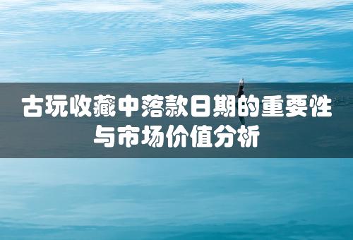 古玩收藏中落款日期的重要性与市场价值分析