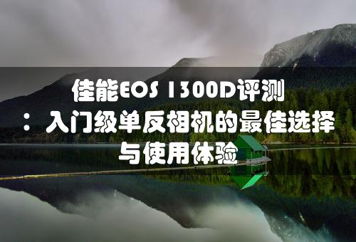 佳能EOS 1300D评测：入门级单反相机的最佳选择与使用体验