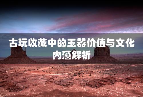 古玩收藏中的玉器价值与文化内涵解析