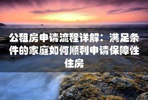 公租房申请流程详解：满足条件的家庭如何顺利申请保障性住房