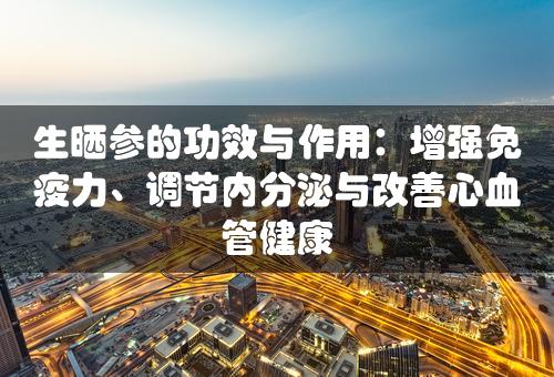 生晒参的功效与作用：增强免疫力、调节内分泌与改善心血管健康