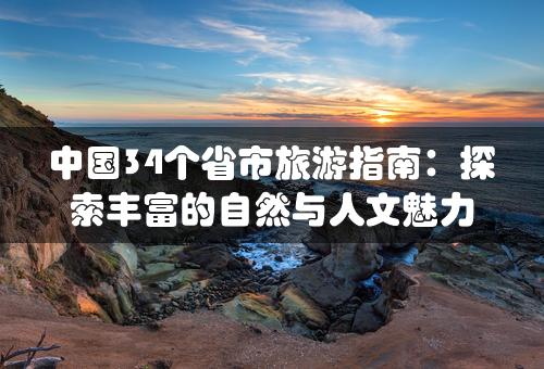 中国34个省市旅游指南：探索丰富的自然与人文魅力