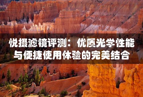 悦摄滤镜评测：优质光学性能与便捷使用体验的完美结合