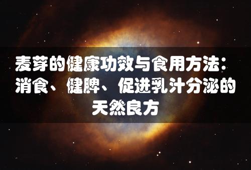 麦芽的健康功效与食用方法：消食、健脾、促进乳汁分泌的天然良方