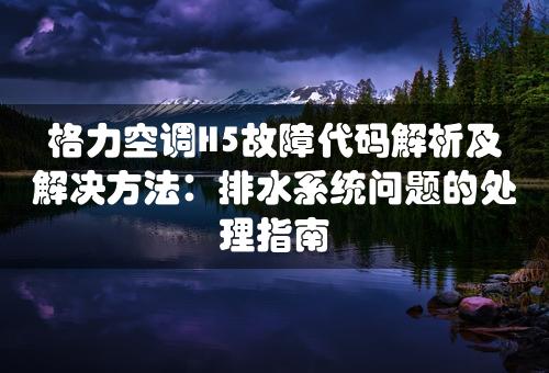 格力空调H5故障代码解析及解决方法：排水系统问题的处理指南