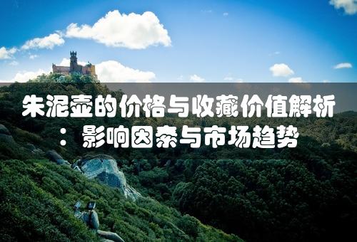 朱泥壶的价格与收藏价值解析：影响因素与市场趋势