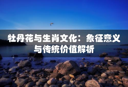 牡丹花与生肖文化：象征意义与传统价值解析