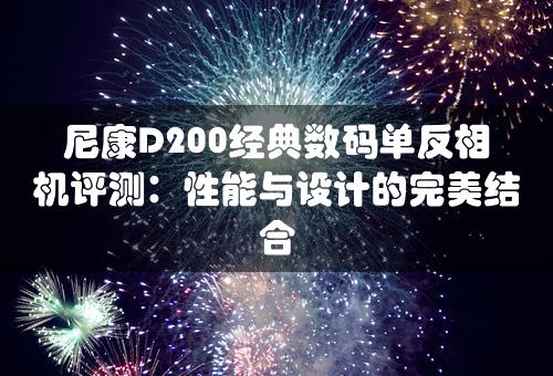 尼康D200经典数码单反相机评测：性能与设计的完美结合