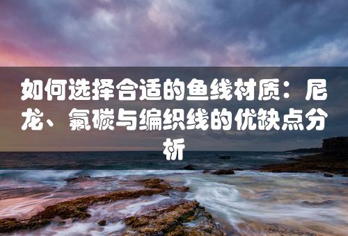 如何选择合适的鱼线材质：尼龙、氟碳与编织线的优缺点分析