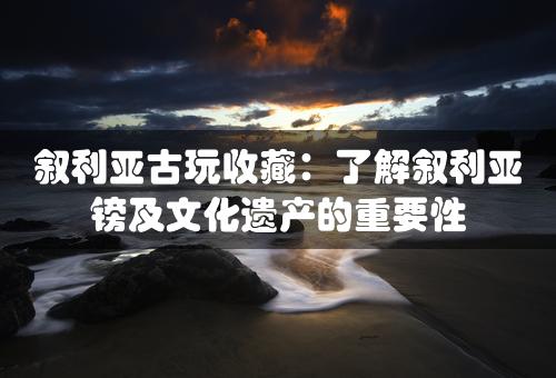 叙利亚古玩收藏：了解叙利亚镑及文化遗产的重要性