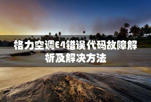 格力空调E4错误代码故障解析及解决方法