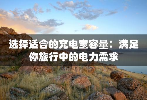 选择适合的充电宝容量：满足你旅行中的电力需求