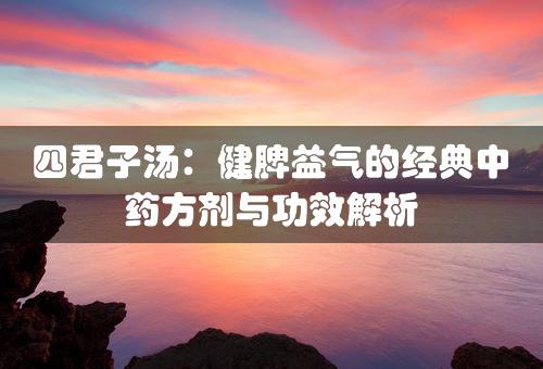 四君子汤：健脾益气的经典中药方剂与功效解析