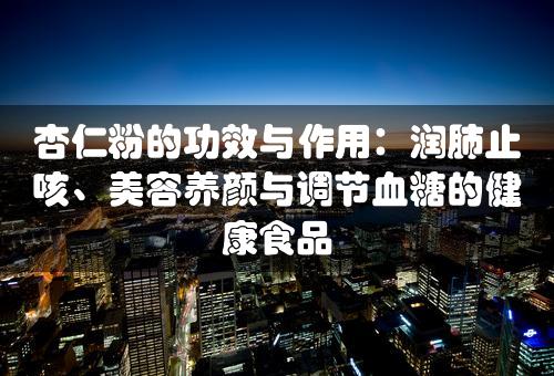 杏仁粉的功效与作用：润肺止咳、美容养颜与调节血糖的健康食品