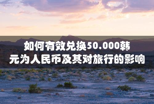 如何有效兑换50,000韩元为人民币及其对旅行的影响