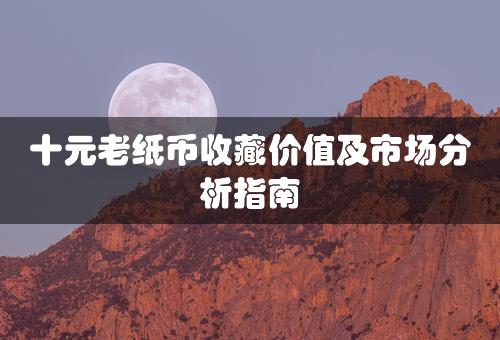 十元老纸币收藏价值及市场分析指南