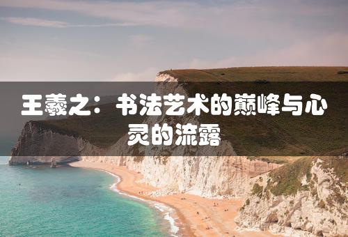 王羲之：书法艺术的巅峰与心灵的流露