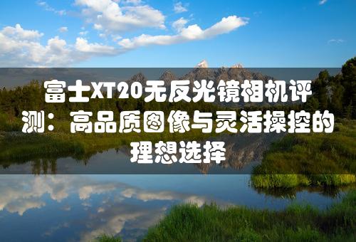 富士XT20无反光镜相机评测：高品质图像与灵活操控的理想选择