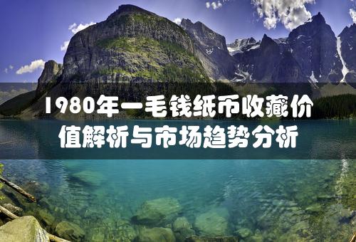 1980年一毛钱纸币收藏价值解析与市场趋势分析