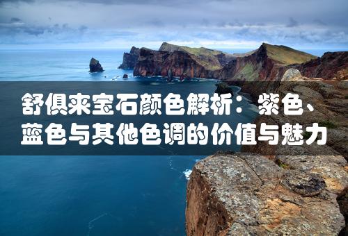 舒俱来宝石颜色解析：紫色、蓝色与其他色调的价值与魅力