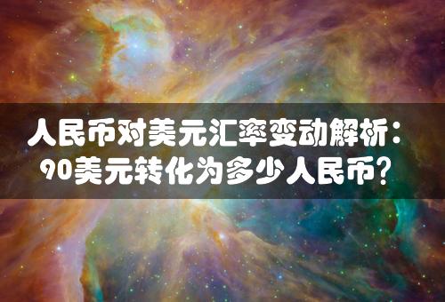 人民币对美元汇率变动解析：90美元转化为多少人民币？