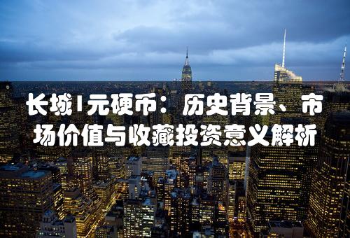 长城1元硬币：历史背景、市场价值与收藏投资意义解析