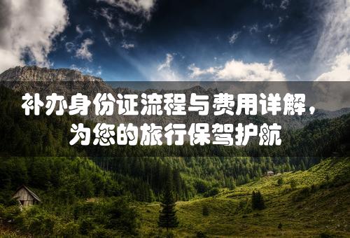 补办身份证流程与费用详解，为您的旅行保驾护航