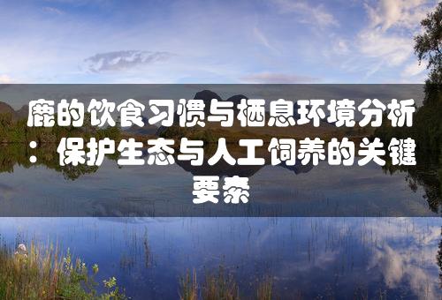 鹿的饮食习惯与栖息环境分析：保护生态与人工饲养的关键要素