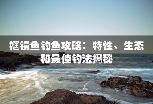 框镜鱼钓鱼攻略：特性、生态和最佳钓法揭秘