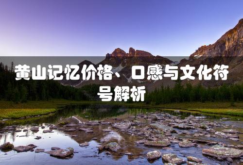 黄山记忆价格、口感与文化符号解析