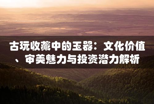 古玩收藏中的玉器：文化价值、审美魅力与投资潜力解析