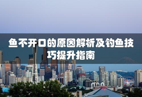 鱼不开口的原因解析及钓鱼技巧提升指南