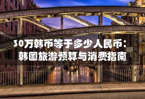 30万韩币等于多少人民币：韩国旅游预算与消费指南