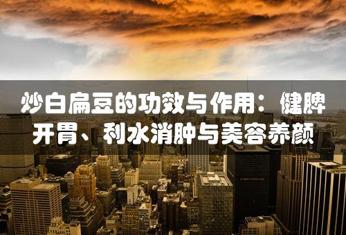 炒白扁豆的功效与作用：健脾开胃、利水消肿与美容养颜