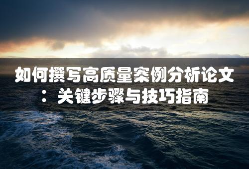 如何撰写高质量案例分析论文：关键步骤与技巧指南