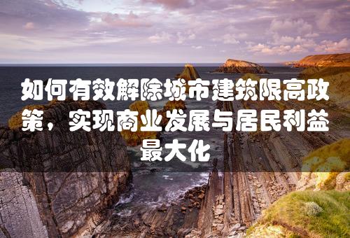 如何有效解除城市建筑限高政策，实现商业发展与居民利益最大化