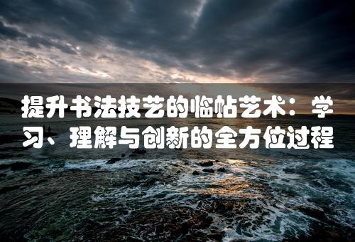 提升书法技艺的临帖艺术：学习、理解与创新的全方位过程