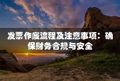 发票作废流程及注意事项：确保财务合规与安全