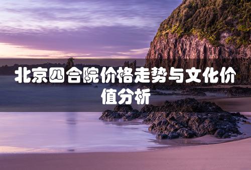 北京四合院价格走势与文化价值分析