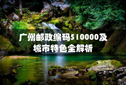 广州邮政编码510000及城市特色全解析