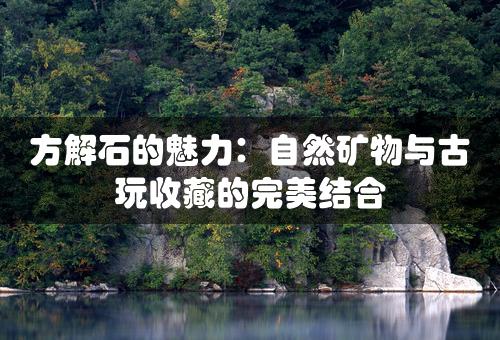 方解石的魅力：自然矿物与古玩收藏的完美结合