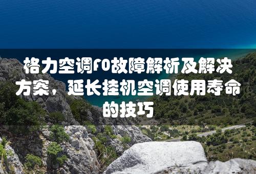 格力空调F0故障解析及解决方案，延长挂机空调使用寿命的技巧