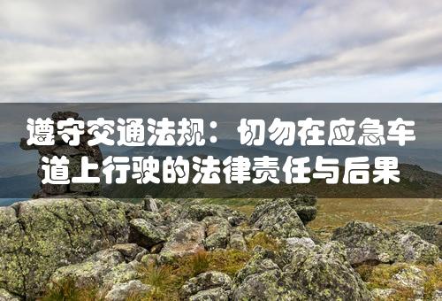 遵守交通法规：切勿在应急车道上行驶的法律责任与后果